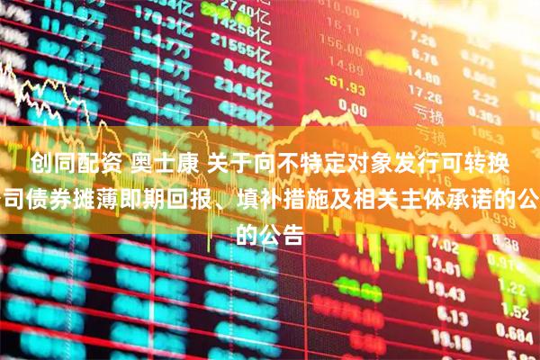 创同配资 奥士康 关于向不特定对象发行可转换公司债券摊薄即期回报、填补措施及相关主体承诺的公告