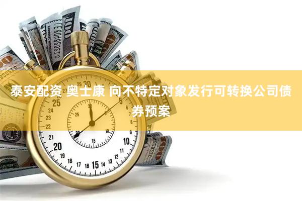 泰安配资 奥士康 向不特定对象发行可转换公司债券预案