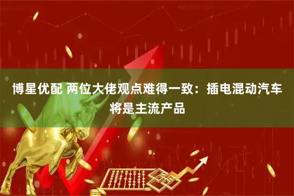 博星优配 两位大佬观点难得一致：插电混动汽车将是主流产品