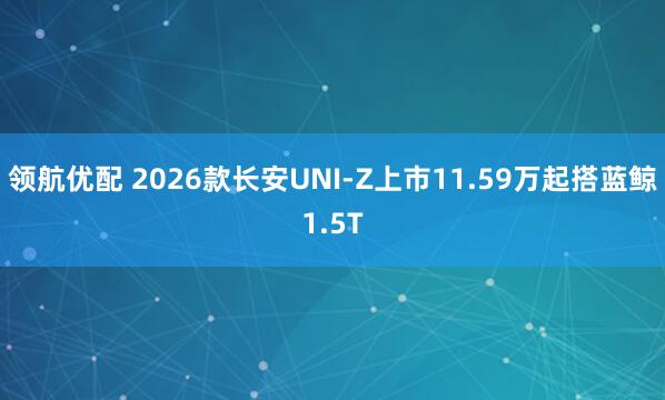 领航优配 2026款长安UNI-Z上市11.59万起搭蓝鲸1.5T