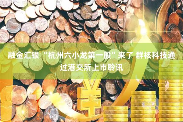 融金汇银 “杭州六小龙第一股”来了 群核科技通过港交所上市聆讯