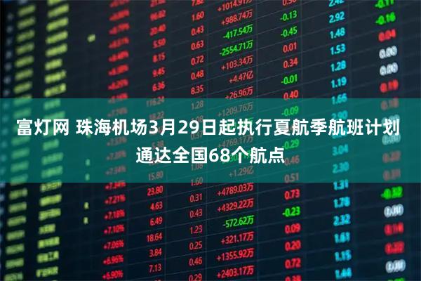 富灯网 珠海机场3月29日起执行夏航季航班计划 通达全国68个航点