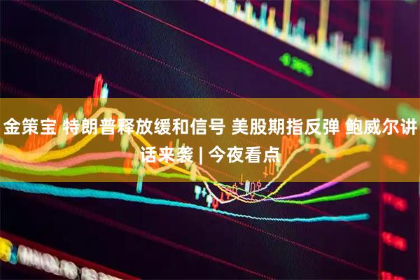 金策宝 特朗普释放缓和信号 美股期指反弹 鲍威尔讲话来袭 | 今夜看点