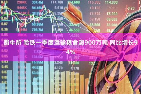 衡牛所 哈铁一季度运输粮食超900万吨 同比增长94%