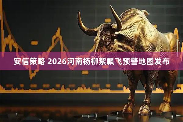 安信策略 2026河南杨柳絮飘飞预警地图发布
