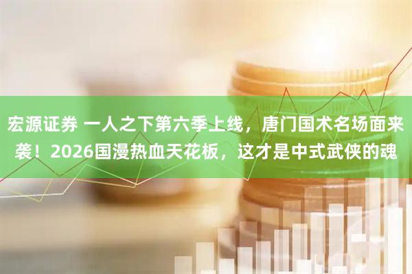 宏源证券 一人之下第六季上线，唐门国术名场面来袭！2026国漫热血天花板，这才是中式武侠的魂