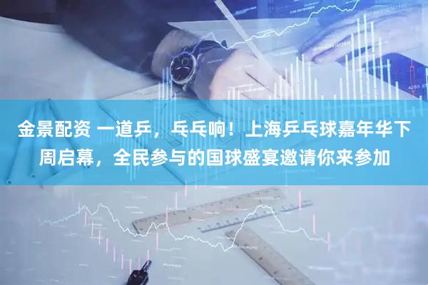 金景配资 一道乒，乓乓响！上海乒乓球嘉年华下周启幕，全民参与的国球盛宴邀请你来参加