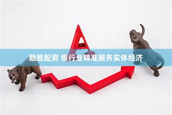 融胜配资 银行业精准服务实体经济