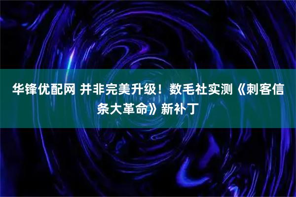 华锋优配网 并非完美升级！数毛社实测《刺客信条大革命》新补丁