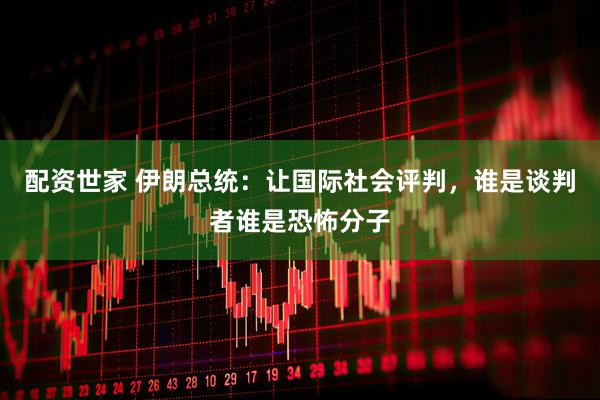 配资世家 伊朗总统：让国际社会评判，谁是谈判者谁是恐怖分子