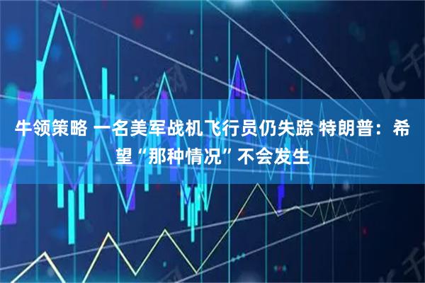 牛领策略 一名美军战机飞行员仍失踪 特朗普：希望“那种情况”不会发生