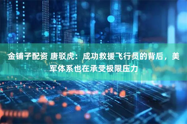 金铺子配资 唐驳虎：成功救援飞行员的背后，美军体系也在承受极限压力