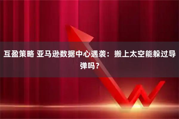 互盈策略 亚马逊数据中心遇袭：搬上太空能躲过导弹吗？