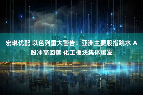 宏琳优配 以色列重大警告！亚洲主要股指跳水 A股冲高回落 化工板块集体爆发