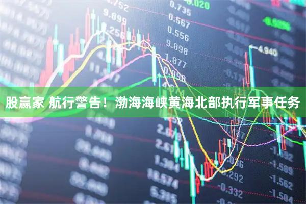 股赢家 航行警告！渤海海峡黄海北部执行军事任务