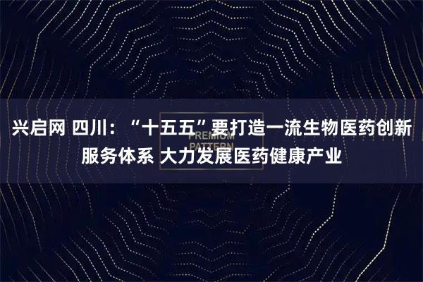 兴启网 四川：“十五五”要打造一流生物医药创新服务体系 大力发展医药健康产业
