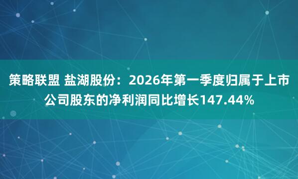 策略联盟 盐湖股份：2026年第一季度归属于上市公司股东的净利润同比增长147.44%