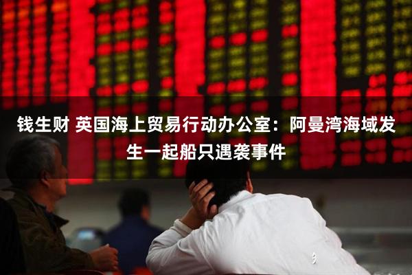 钱生财 英国海上贸易行动办公室：阿曼湾海域发生一起船只遇袭事件